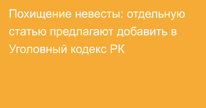 Похищение невесты: отдельную статью предлагают добавить в Уголовный кодекс РК