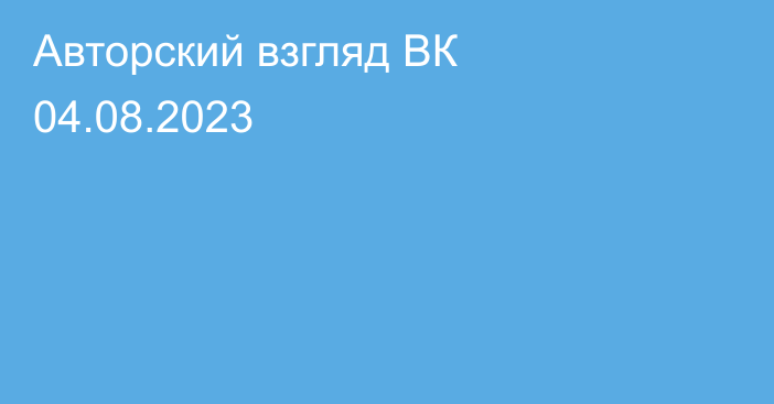 Авторский взгляд ВК 04.08.2023