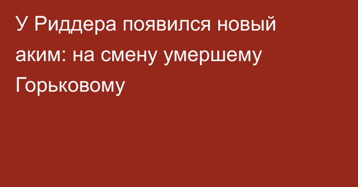 У Риддера появился новый аким: на смену умершему Горьковому