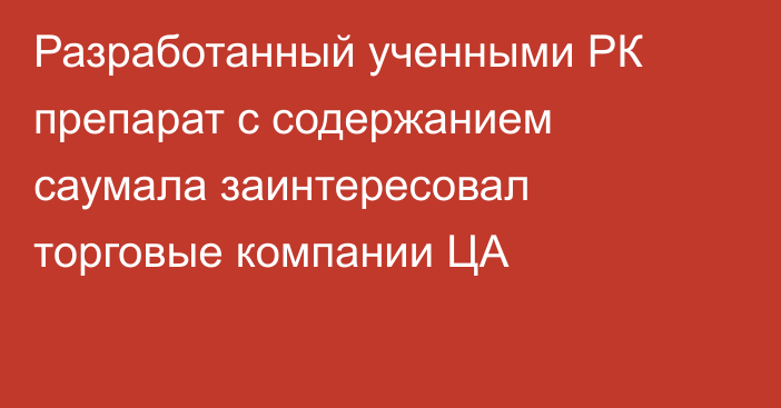 Разработанный ученными РК препарат с содержанием саумала заинтересовал торговые компании ЦА