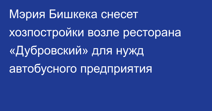 Мэрия Бишкека снесет хозпостройки возле ресторана «Дубровский» для нужд автобусного предприятия