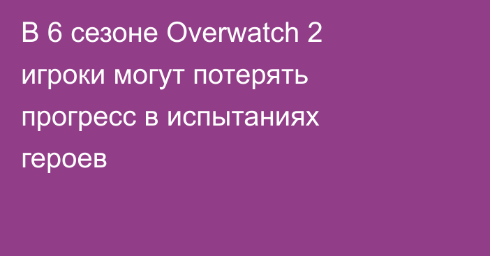 В 6 сезоне Overwatch 2 игроки могут потерять прогресс в испытаниях героев