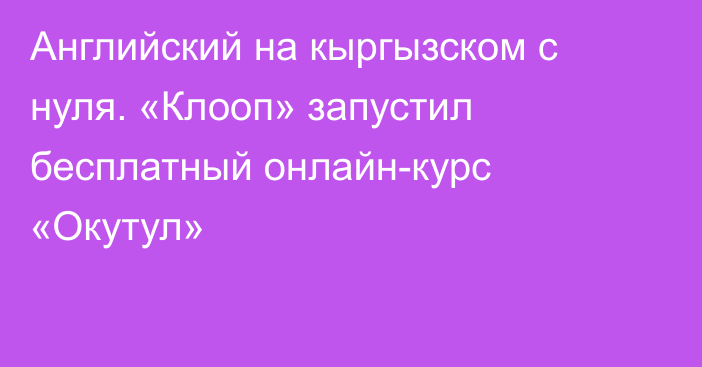 Английский на кыргызском с нуля. «Клооп» запустил бесплатный онлайн-курс «Окутул»