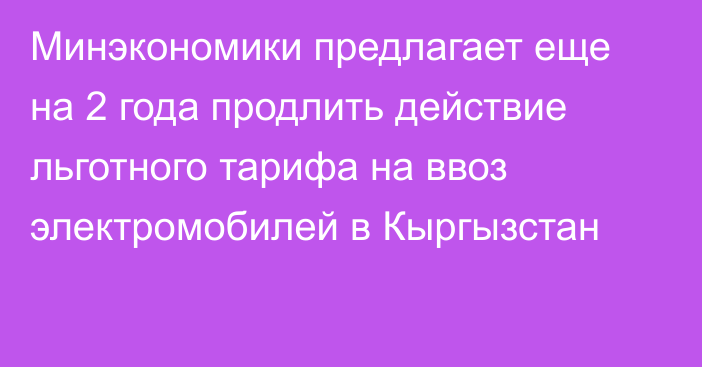 Минэкономики предлагает еще на 2 года продлить действие льготного тарифа на ввоз электромобилей в Кыргызстан