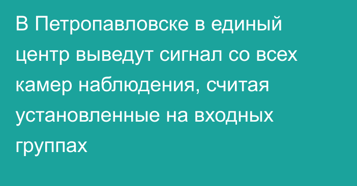 В Петропавловске в единый центр выведут сигнал со всех камер наблюдения, считая установленные на входных группах