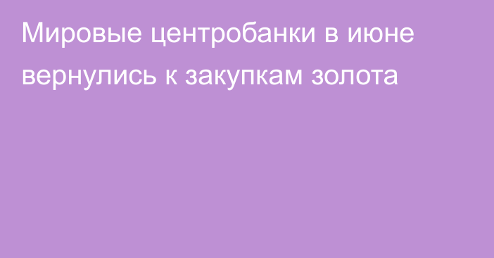 Мировые центробанки в июне вернулись к закупкам золота