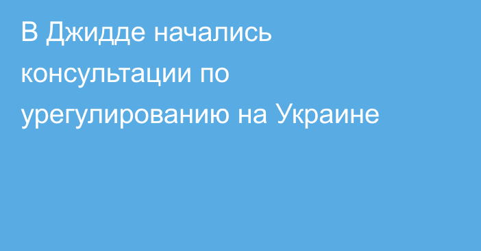 В Джидде начались консультации по урегулированию на Украине