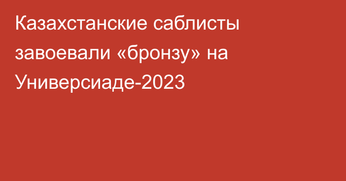 Казахстанские саблисты завоевали «бронзу» на Универсиаде-2023