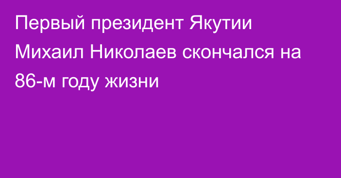 Первый президент Якутии Михаил Николаев скончался на 86-м году жизни