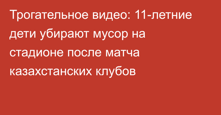 Трогательное видео: 11-летние дети убирают мусор на стадионе после матча казахстанских клубов