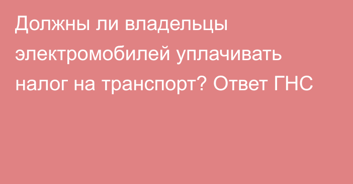 Должны ли владельцы электромобилей уплачивать налог на транспорт? Ответ ГНС