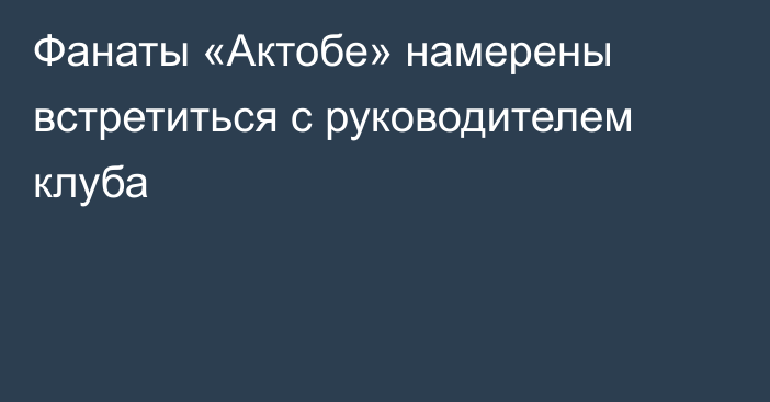 Фанаты «Актобе» намерены встретиться с руководителем клуба