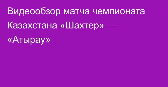 Видеообзор матча чемпионата Казахстана «Шахтер» — «Атырау»