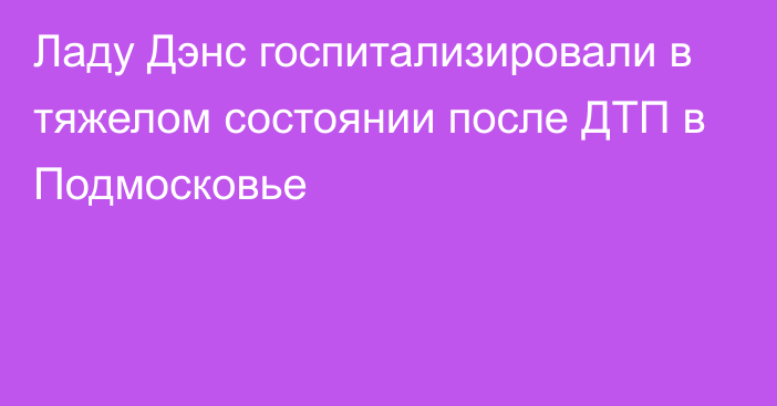 Ладу Дэнс госпитализировали в тяжелом состоянии после ДТП в Подмосковье