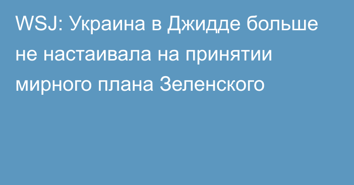 WSJ: Украина в Джидде больше не настаивала на принятии мирного плана Зеленского