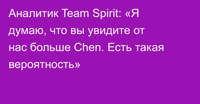 Аналитик Team Spirit: «Я думаю, что вы увидите от нас больше Chen. Есть такая вероятность»