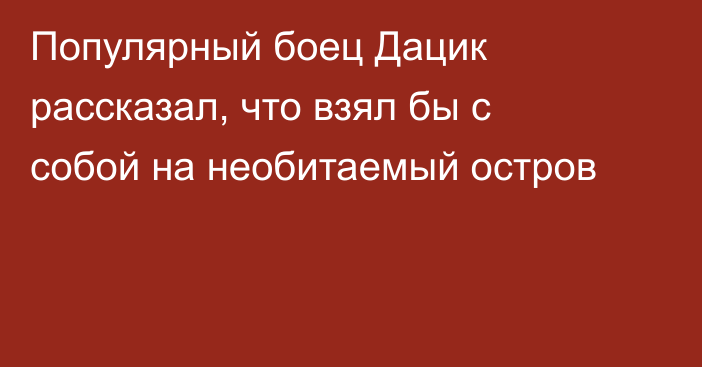 Популярный боец Дацик рассказал, что взял бы с собой на необитаемый остров