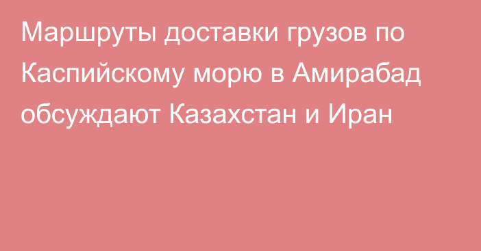 Маршруты доставки грузов по Каспийскому морю в Амирабад обсуждают Казахстан и Иран