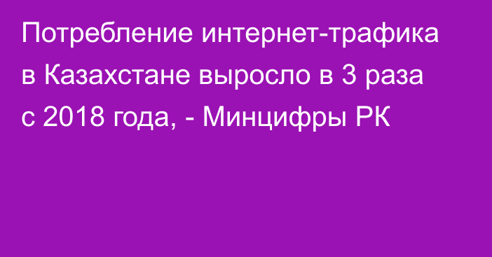 Потребление интернет-трафика в Казахстане выросло в 3 раза с 2018 года, - Минцифры РК