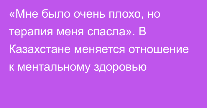 «Мне было очень плохо, но терапия меня спасла». В Казахстане меняется отношение к ментальному здоровью  