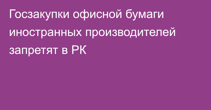 Госзакупки офисной бумаги иностранных производителей запретят в РК