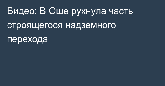 Видео: В Оше рухнула часть строящегося надземного перехода