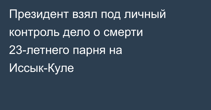 Президент взял под личный контроль дело о смерти 23-летнего парня на Иссык-Куле