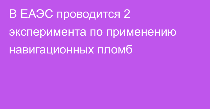 В ЕАЭС проводится 2 эксперимента по применению навигационных пломб