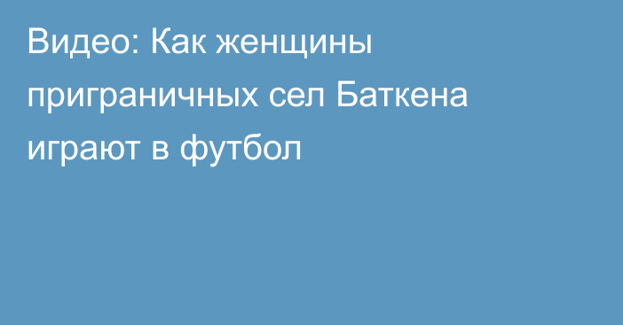 Видео: Как женщины приграничных сел Баткена играют в футбол