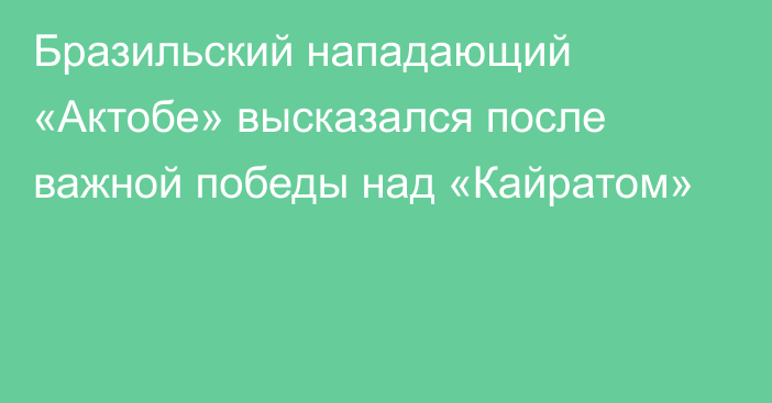 Бразильский нападающий «Актобе» высказался после важной победы над «Кайратом»