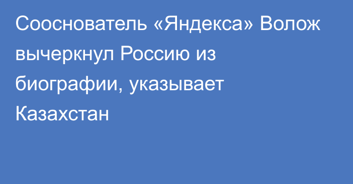 Сооснователь «Яндекса» Волож вычеркнул Россию из биографии, указывает Казахстан