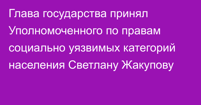 Глава государства принял Уполномоченного по правам социально уязвимых категорий населения Светлану Жакупову