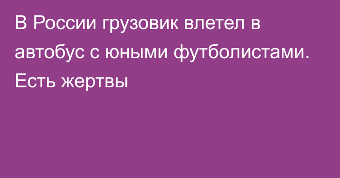 В России грузовик влетел в автобус с юными футболистами. Есть жертвы