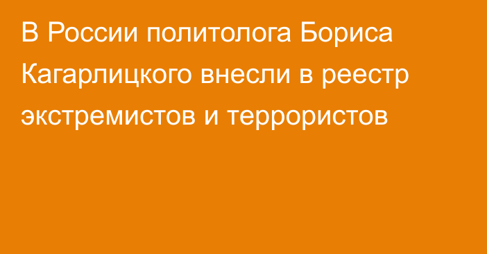 В России политолога Бориса Кагарлицкого внесли в реестр экстремистов и террористов