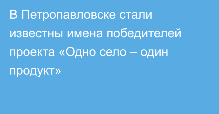 В Петропавловске стали известны имена победителей проекта «Одно село – один продукт»