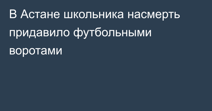 В Астане школьника насмерть придавило футбольными воротами