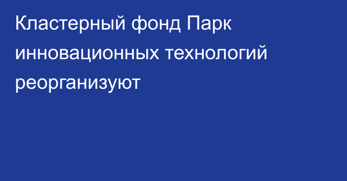 Кластерный фонд Парк инновационных технологий реорганизуют