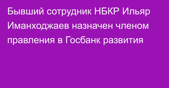 Бывший сотрудник НБКР Ильяр Иманходжаев назначен членом правления в Госбанк развития