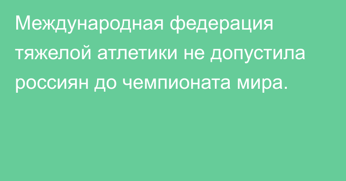 Международная федерация тяжелой атлетики не допустила россиян до чемпионата мира.