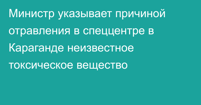 Министр указывает причиной отравления в спеццентре в Караганде  неизвестное токсическое вещество