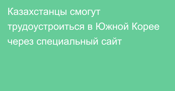 Казахстанцы смогут трудоустроиться в Южной Корее через специальный сайт