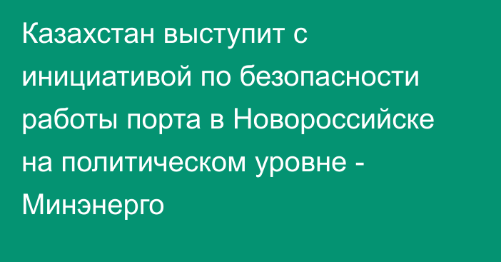 Казахстан выступит с инициативой по безопасности работы порта в Новороссийске на политическом уровне - Минэнерго