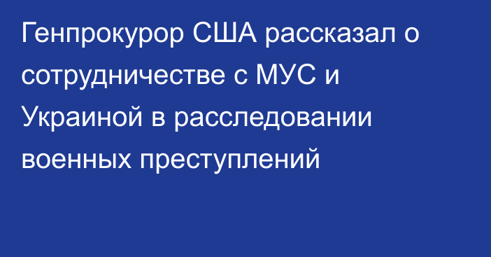 Генпрокурор США рассказал о сотрудничестве с МУС и Украиной в расследовании военных преступлений