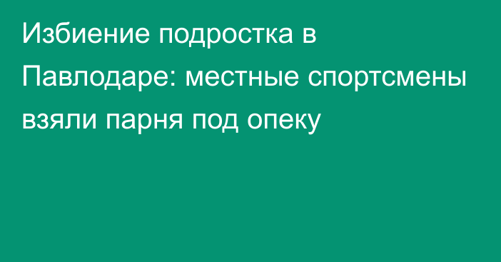 Избиение подростка в Павлодаре: местные спортсмены взяли парня под опеку