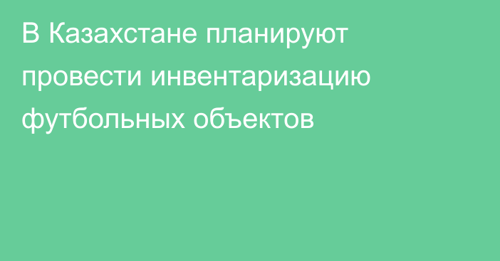 В Казахстане планируют провести инвентаризацию футбольных объектов