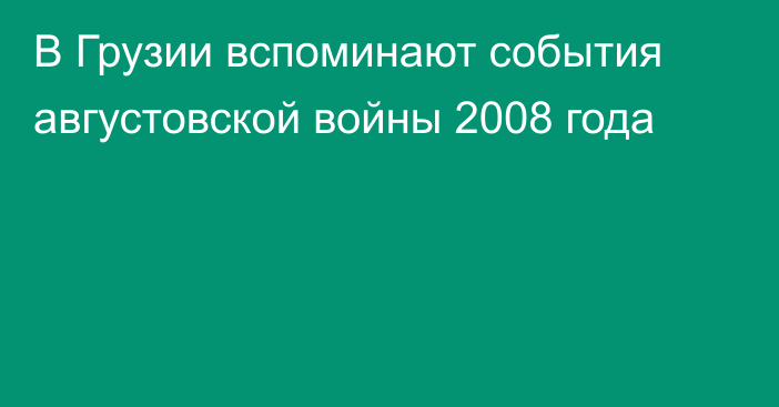 В Грузии вспоминают события августовской войны 2008 года