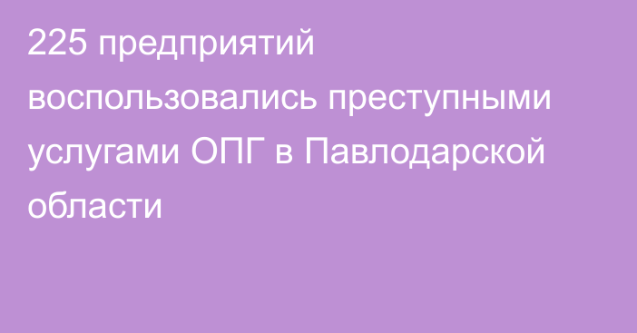 225 предприятий воспользовались преступными услугами ОПГ в Павлодарской области