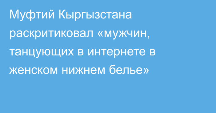 Муфтий Кыргызстана раскритиковал «мужчин, танцующих в интернете в женском нижнем белье»