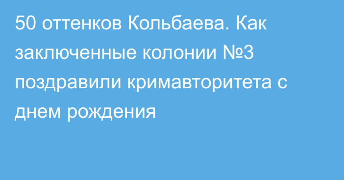 50 оттенков Кольбаева. Как заключенные колонии №3 поздравили кримавторитета с днем рождения