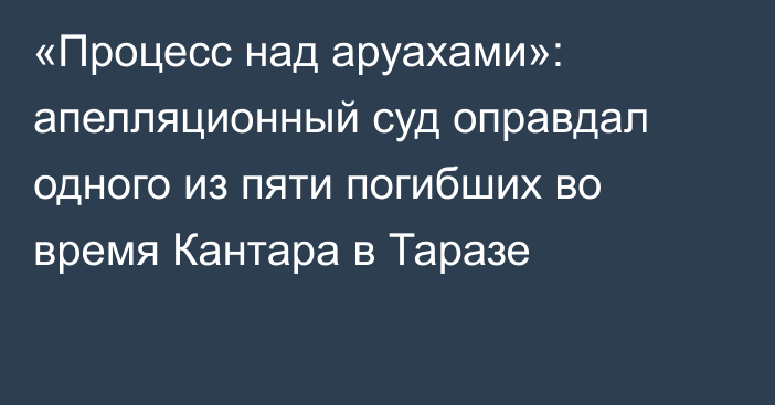 «Процесс над аруахами»: апелляционный суд оправдал одного из пяти погибших во время Кантара в Таразе 